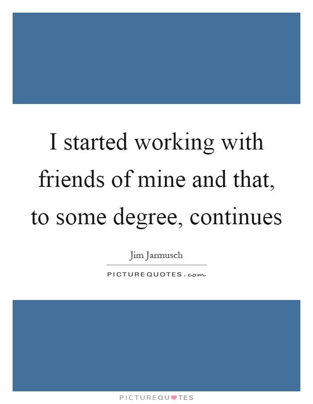 I started working with friends of mine and that, to some degree, continues Picture Quote #1
