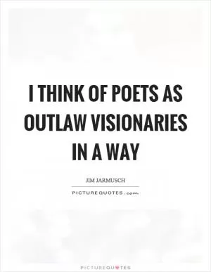 I think of poets as outlaw visionaries in a way Picture Quote #1