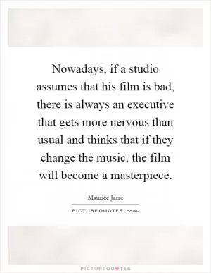 Nowadays, if a studio assumes that his film is bad, there is always an executive that gets more nervous than usual and thinks that if they change the music, the film will become a masterpiece Picture Quote #1