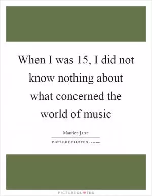When I was 15, I did not know nothing about what concerned the world of music Picture Quote #1
