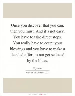 Once you discover that you can, then you must. And it’s not easy. You have to take direct steps. You really have to count your blessings and you have to make a decided effort to not get seduced by the blues Picture Quote #1