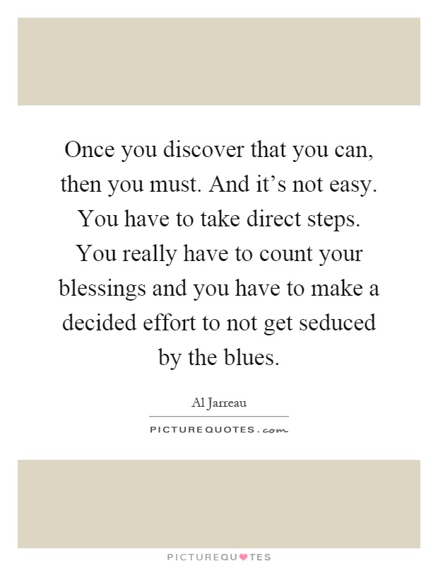 Once you discover that you can, then you must. And it's not easy. You have to take direct steps. You really have to count your blessings and you have to make a decided effort to not get seduced by the blues Picture Quote #1