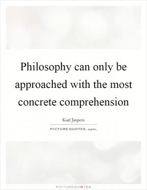 Philosophy can only be approached with the most concrete comprehension Picture Quote #1