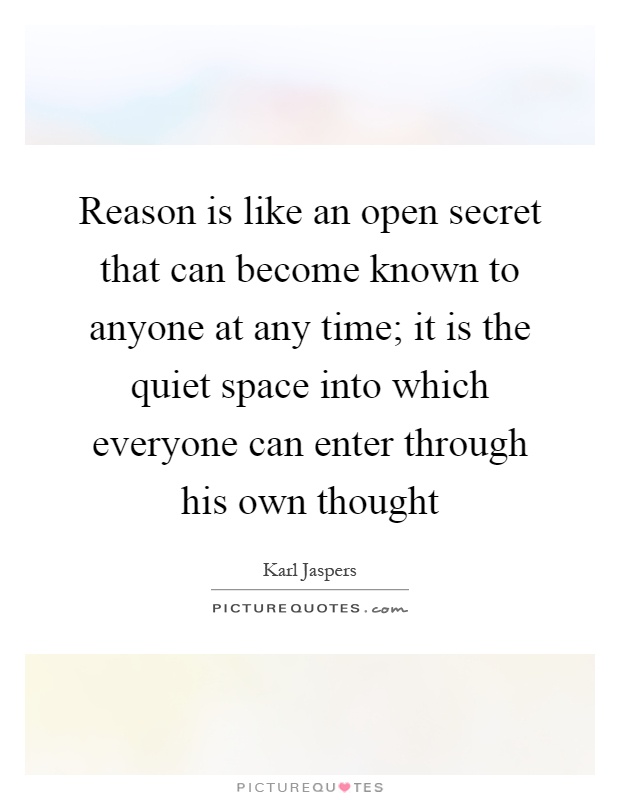 Reason is like an open secret that can become known to anyone at any time; it is the quiet space into which everyone can enter through his own thought Picture Quote #1