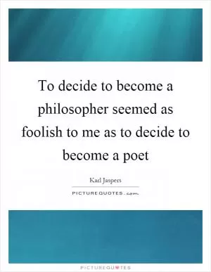 To decide to become a philosopher seemed as foolish to me as to decide to become a poet Picture Quote #1