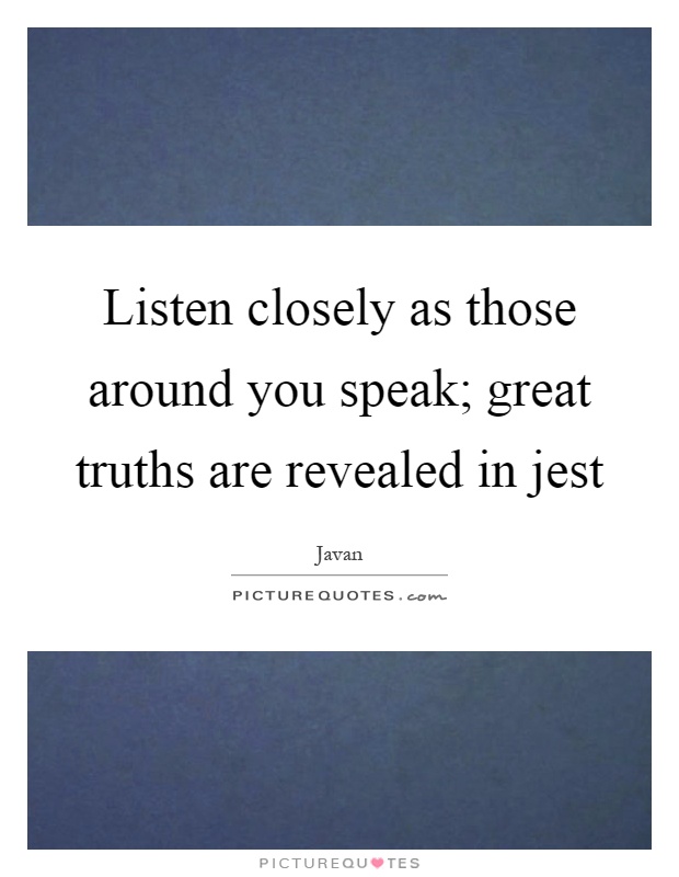Listen closely as those around you speak; great truths are revealed in jest Picture Quote #1