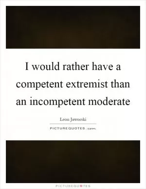 I would rather have a competent extremist than an incompetent moderate Picture Quote #1