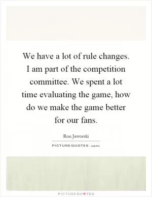 We have a lot of rule changes. I am part of the competition committee. We spent a lot time evaluating the game, how do we make the game better for our fans Picture Quote #1