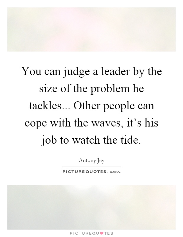 You can judge a leader by the size of the problem he tackles... Other people can cope with the waves, it's his job to watch the tide Picture Quote #1