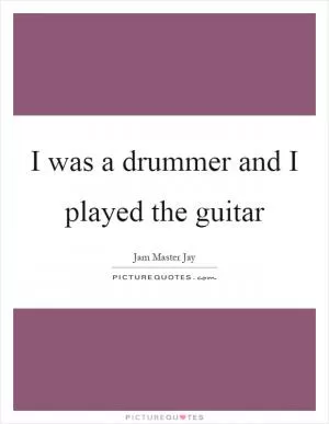 I was a drummer and I played the guitar Picture Quote #1