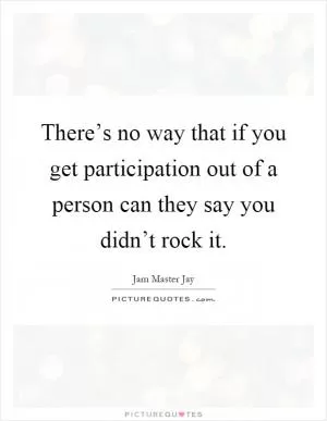 There’s no way that if you get participation out of a person can they say you didn’t rock it Picture Quote #1