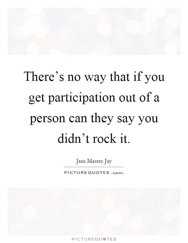There's no way that if you get participation out of a person can they say you didn't rock it Picture Quote #1