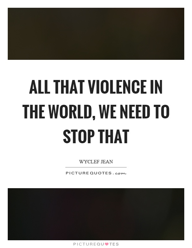 All that violence in the world, we need to stop that Picture Quote #1