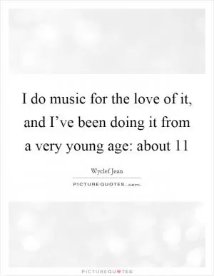 I do music for the love of it, and I’ve been doing it from a very young age: about 11 Picture Quote #1