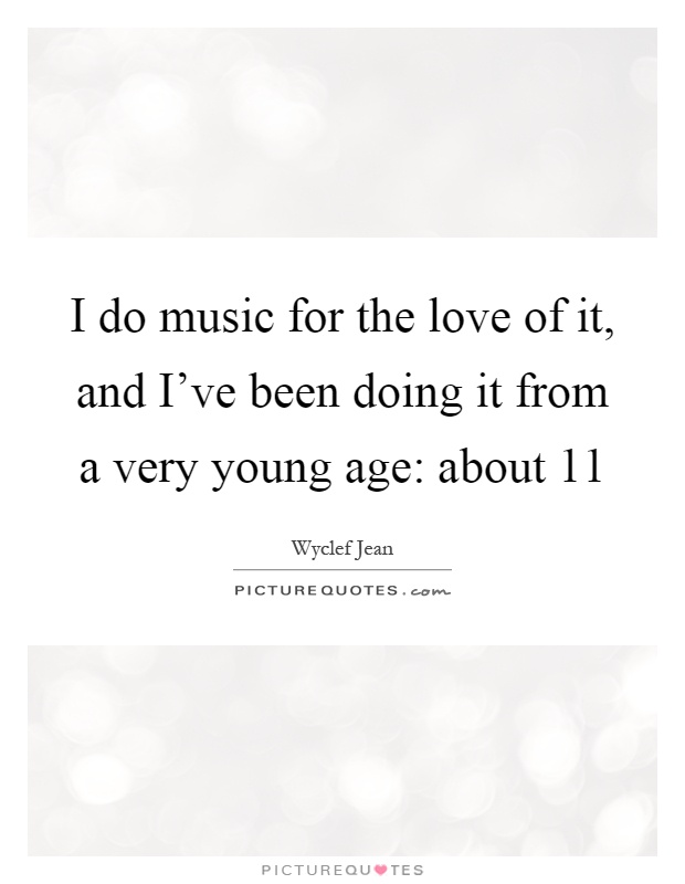 I do music for the love of it, and I've been doing it from a very young age: about 11 Picture Quote #1