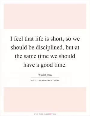 I feel that life is short, so we should be disciplined, but at the same time we should have a good time Picture Quote #1