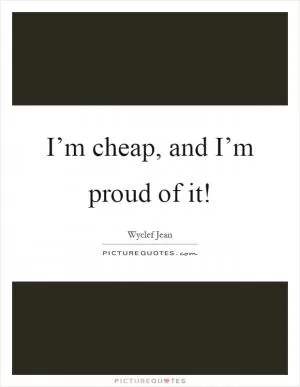 I’m cheap, and I’m proud of it! Picture Quote #1