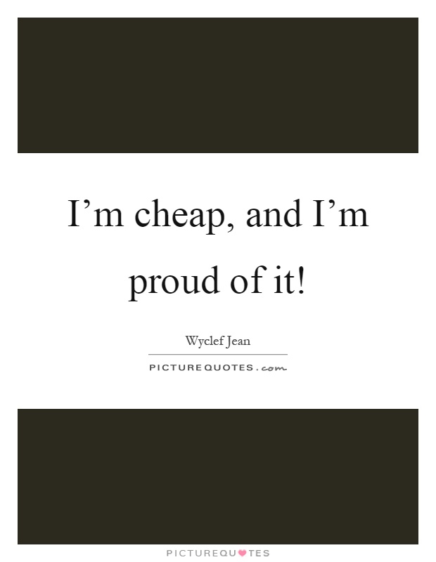 I'm cheap, and I'm proud of it! Picture Quote #1