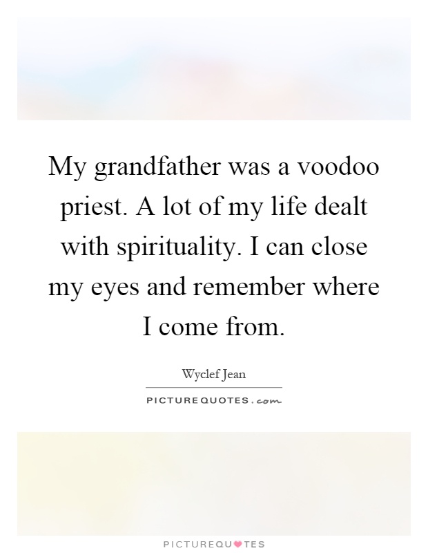 My grandfather was a voodoo priest. A lot of my life dealt with spirituality. I can close my eyes and remember where I come from Picture Quote #1