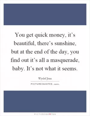 You get quick money, it’s beautiful, there’s sunshine, but at the end of the day, you find out it’s all a masquerade, baby. It’s not what it seems Picture Quote #1