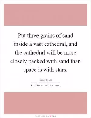 Put three grains of sand inside a vast cathedral, and the cathedral will be more closely packed with sand than space is with stars Picture Quote #1