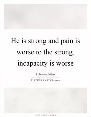 He is strong and pain is worse to the strong, incapacity is worse Picture Quote #1