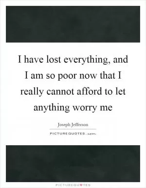I have lost everything, and I am so poor now that I really cannot afford to let anything worry me Picture Quote #1
