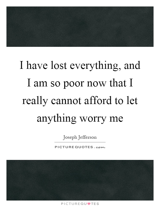 I have lost everything, and I am so poor now that I really cannot afford to let anything worry me Picture Quote #1