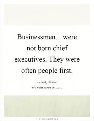 Businessmen... were not born chief executives. They were often people first Picture Quote #1