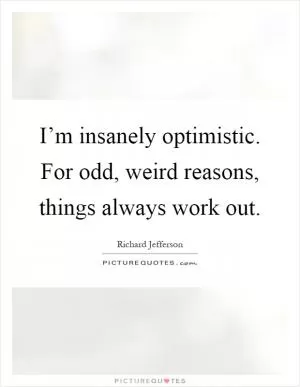 I’m insanely optimistic. For odd, weird reasons, things always work out Picture Quote #1