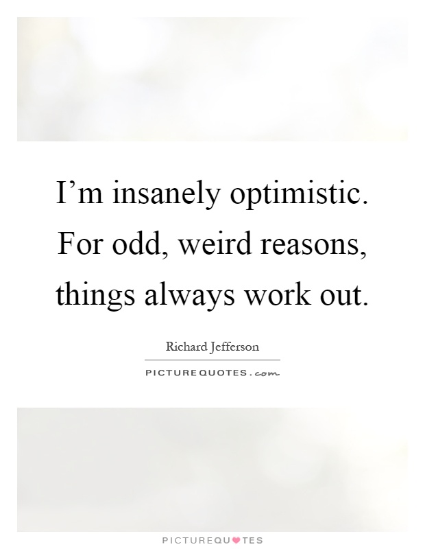 I'm insanely optimistic. For odd, weird reasons, things always work out Picture Quote #1