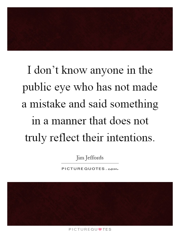 I don't know anyone in the public eye who has not made a mistake and said something in a manner that does not truly reflect their intentions Picture Quote #1