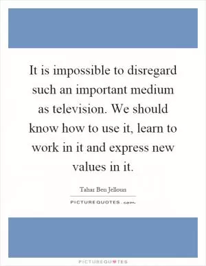 It is impossible to disregard such an important medium as television. We should know how to use it, learn to work in it and express new values in it Picture Quote #1