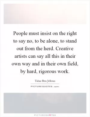 People must insist on the right to say no, to be alone, to stand out from the herd. Creative artists can say all this in their own way and in their own field, by hard, rigorous work Picture Quote #1