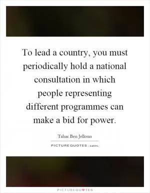 To lead a country, you must periodically hold a national consultation in which people representing different programmes can make a bid for power Picture Quote #1