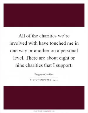 All of the charities we’re involved with have touched me in one way or another on a personal level. There are about eight or nine charities that I support Picture Quote #1