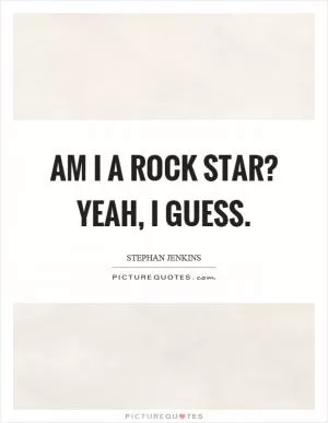 Am I a rock star? Yeah, I guess Picture Quote #1