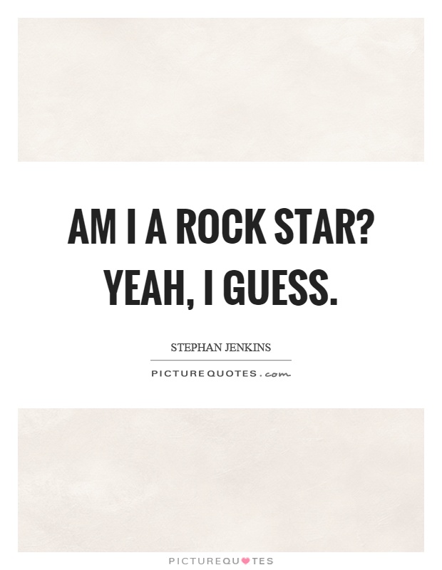 Am I a rock star? Yeah, I guess Picture Quote #1