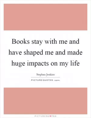 Books stay with me and have shaped me and made huge impacts on my life Picture Quote #1