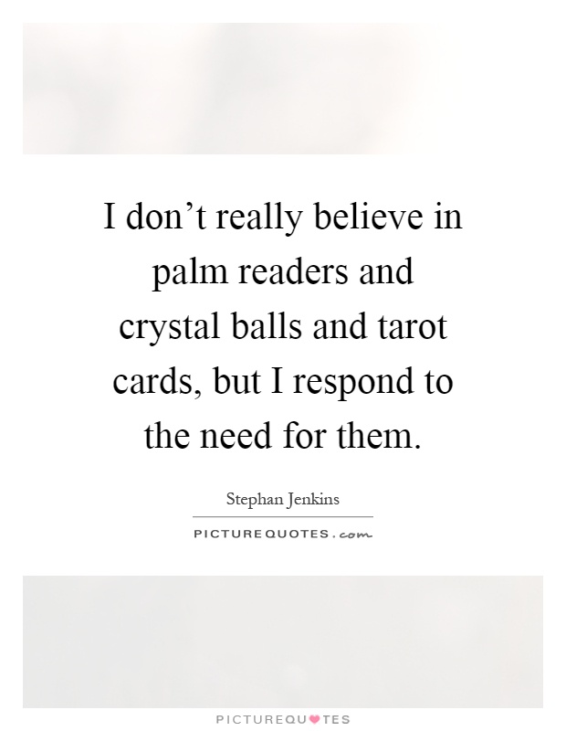 I don't really believe in palm readers and crystal balls and tarot cards, but I respond to the need for them Picture Quote #1
