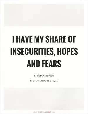 I have my share of insecurities, hopes and fears Picture Quote #1
