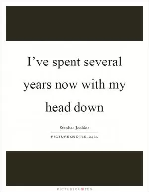 I’ve spent several years now with my head down Picture Quote #1