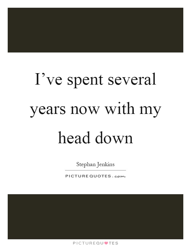 I've spent several years now with my head down Picture Quote #1