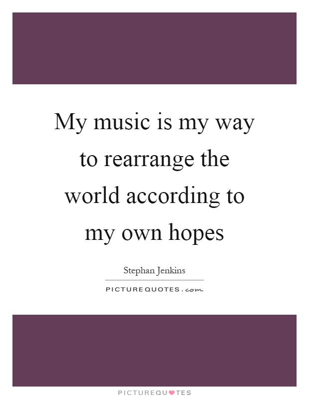My music is my way to rearrange the world according to my own hopes Picture Quote #1