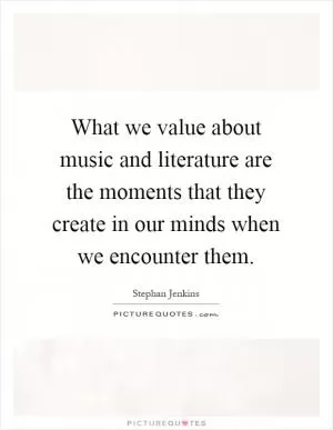 What we value about music and literature are the moments that they create in our minds when we encounter them Picture Quote #1