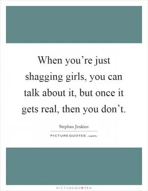 When you’re just shagging girls, you can talk about it, but once it gets real, then you don’t Picture Quote #1