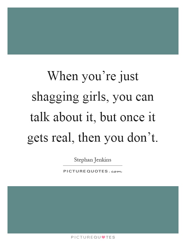 When you're just shagging girls, you can talk about it, but once it gets real, then you don't Picture Quote #1