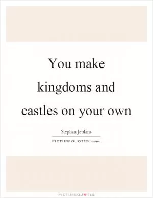 You make kingdoms and castles on your own Picture Quote #1
