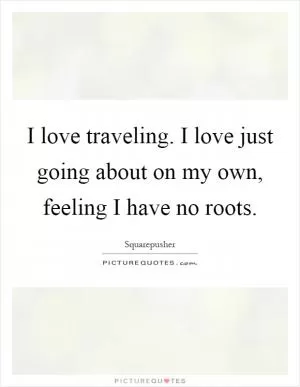 I love traveling. I love just going about on my own, feeling I have no roots Picture Quote #1