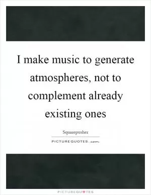 I make music to generate atmospheres, not to complement already existing ones Picture Quote #1